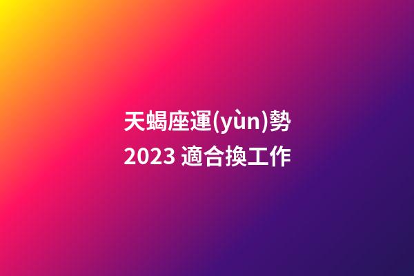 天蝎座運(yùn)勢2023 適合換工作-第1張-星座運(yùn)勢-玄機(jī)派